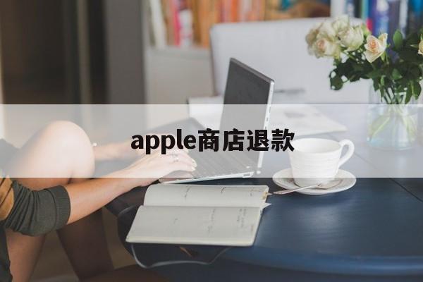 apple商店退款(apple商店退款怎么操作)