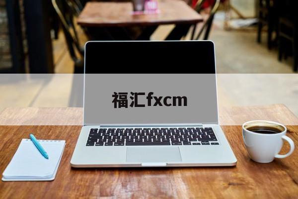 福汇fxcm(福汇fxcm手机版)