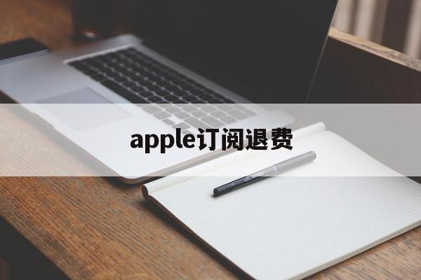 apple订阅退费(apple订阅退费苹果官网怎么退)