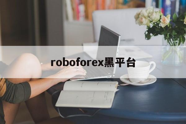 roboforex黑平台(roboforexchina)