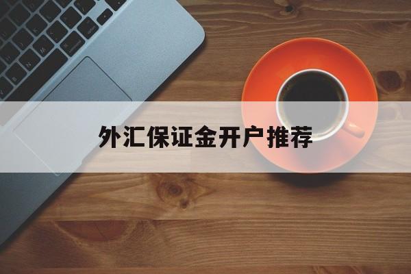 外汇保证金开户推荐(保证金外汇交易去哪里开户)